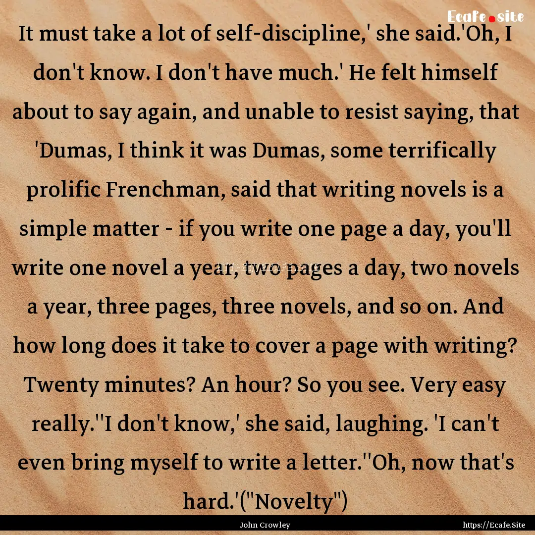 It must take a lot of self-discipline,' she.... : Quote by John Crowley