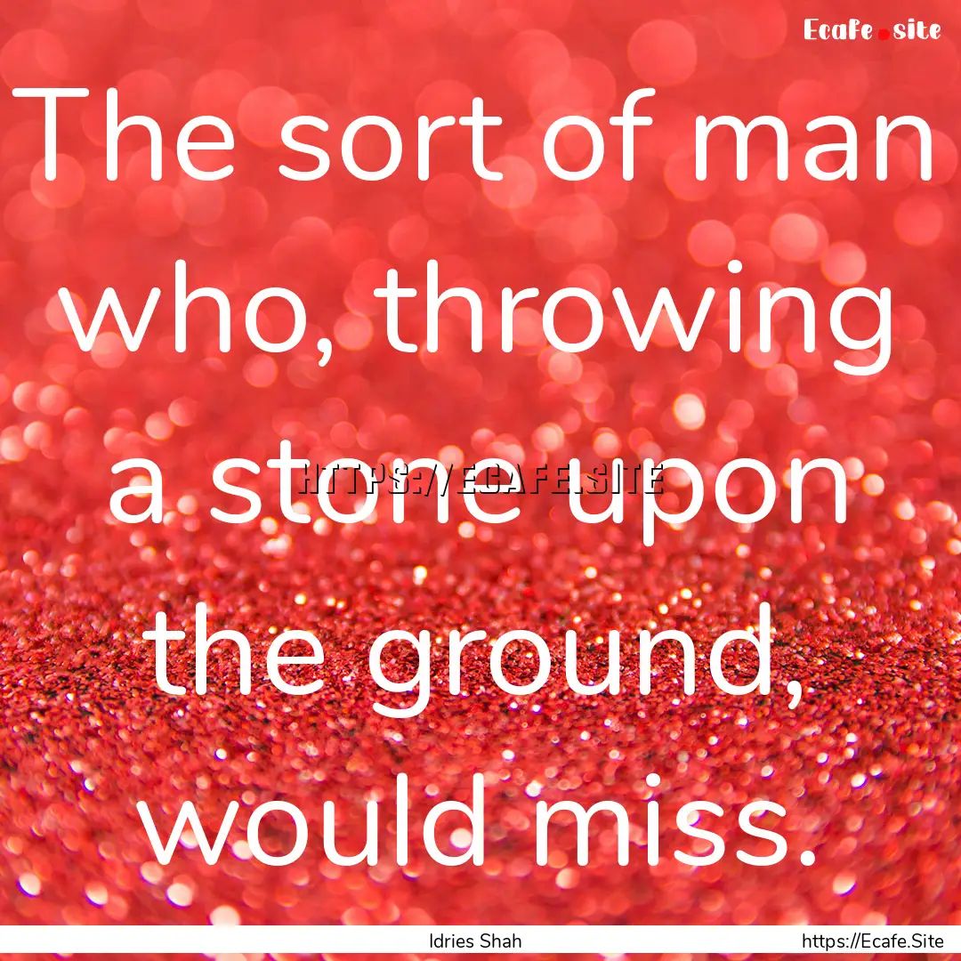 The sort of man who, throwing a stone upon.... : Quote by Idries Shah