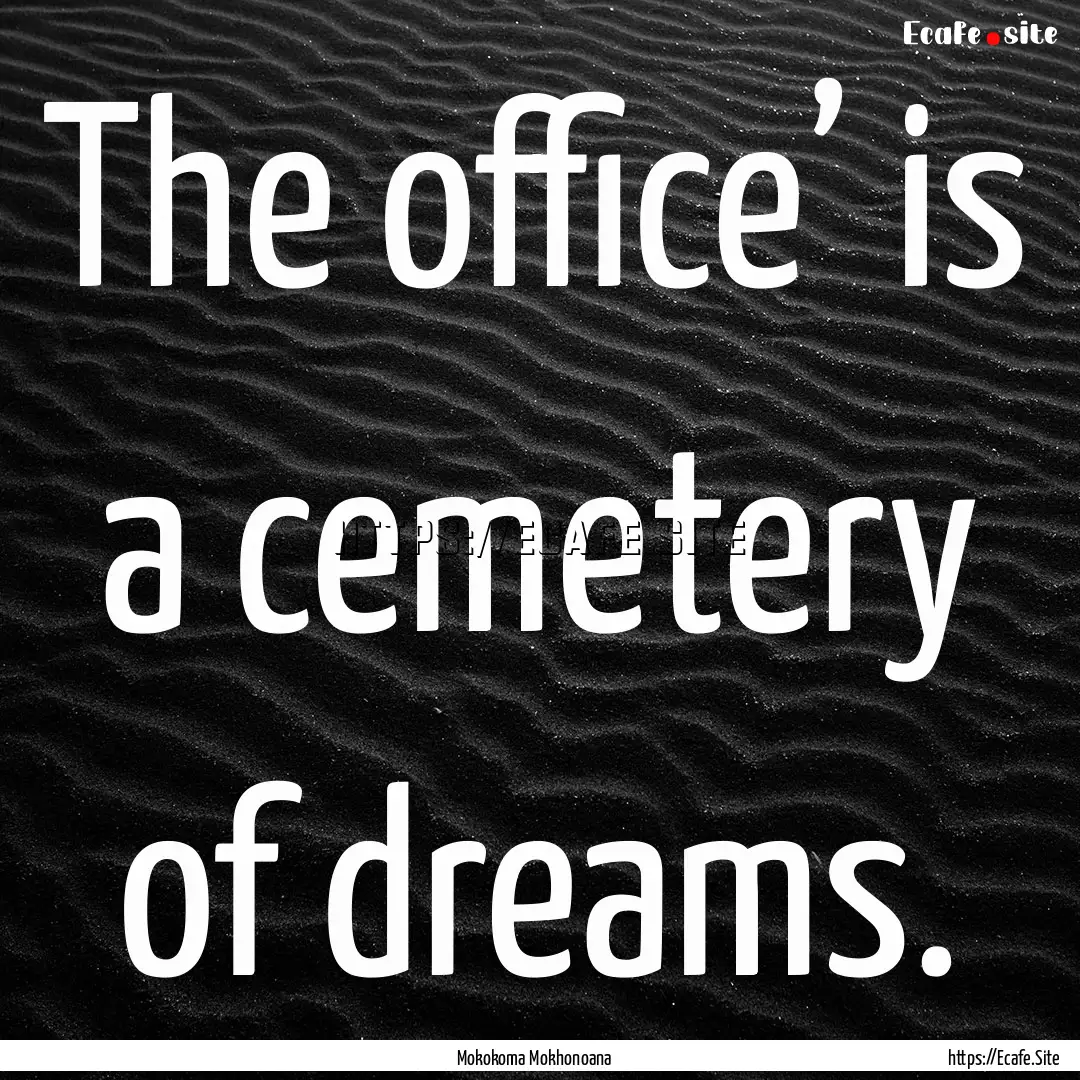 The office’ is a cemetery of dreams. : Quote by Mokokoma Mokhonoana