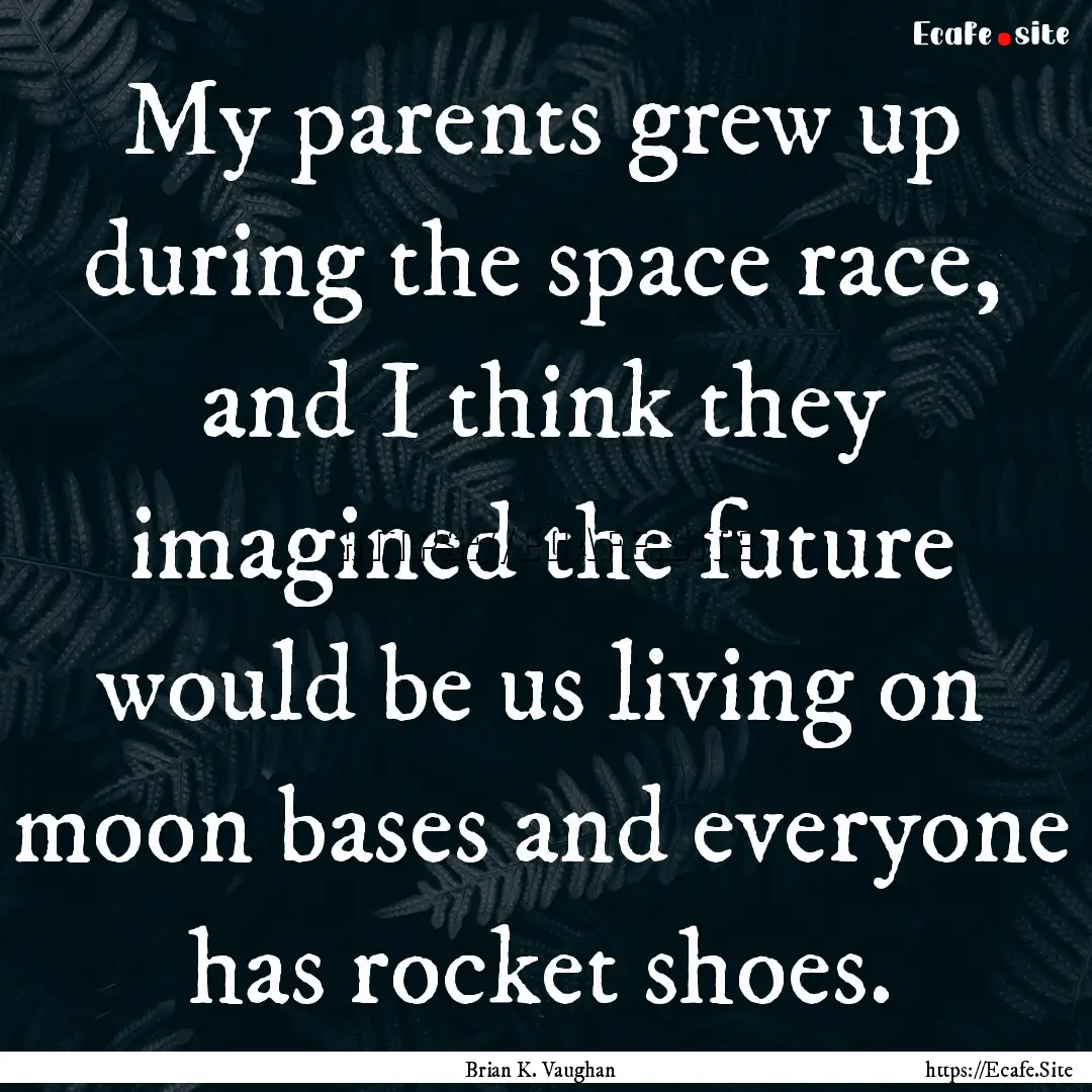 My parents grew up during the space race,.... : Quote by Brian K. Vaughan