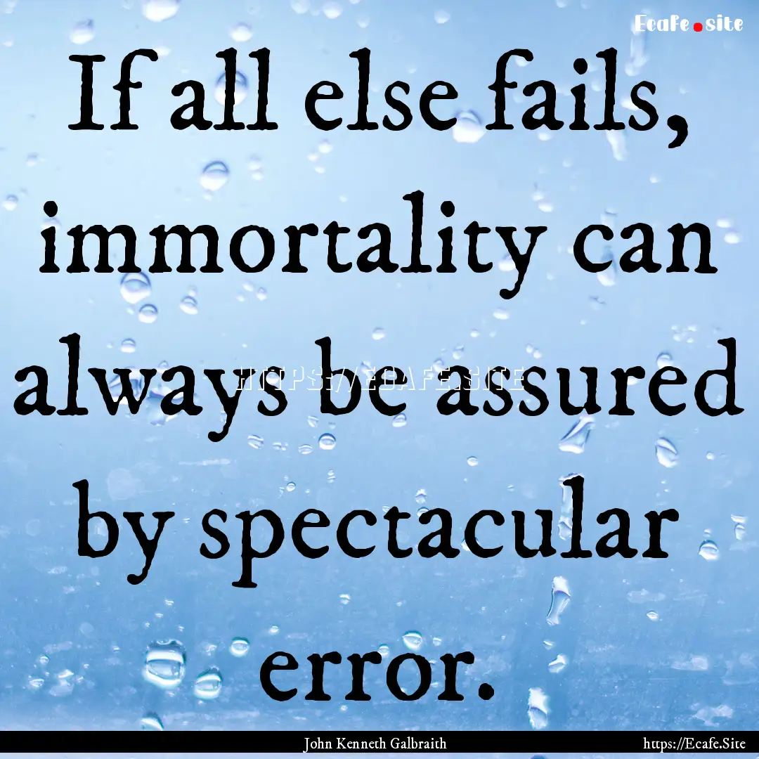 If all else fails, immortality can always.... : Quote by John Kenneth Galbraith