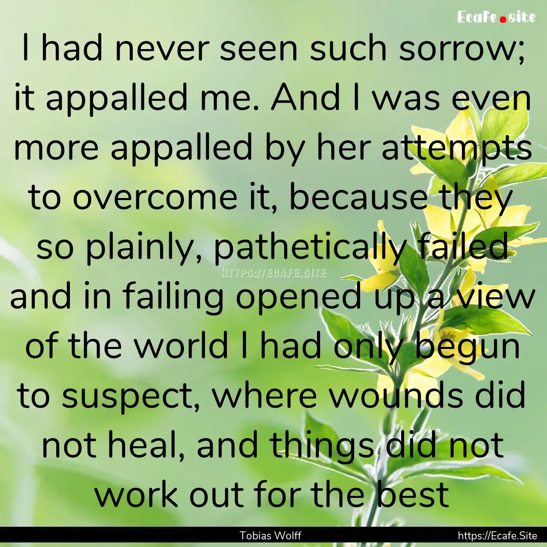 I had never seen such sorrow; it appalled.... : Quote by Tobias Wolff