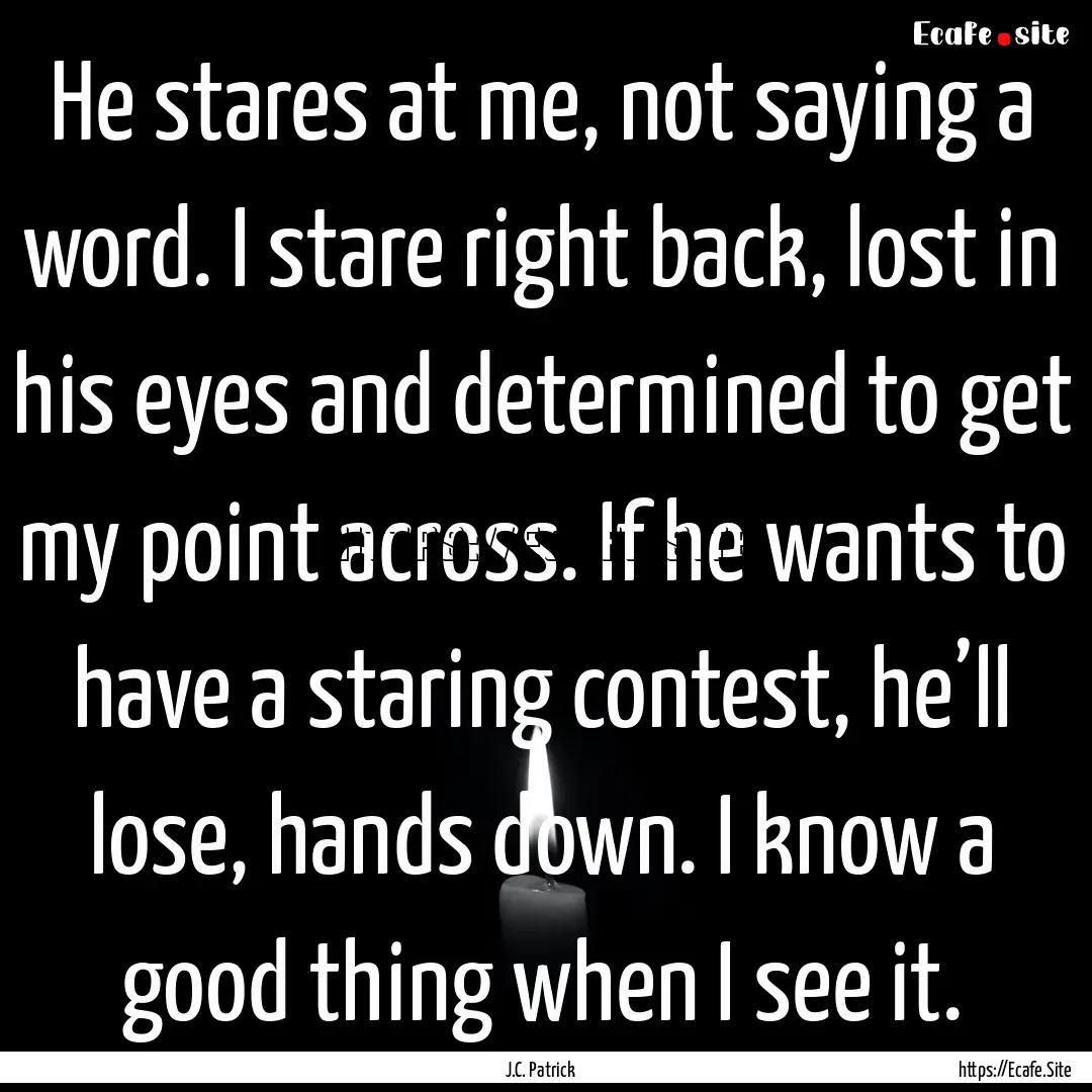 He stares at me, not saying a word. I stare.... : Quote by J.C. Patrick