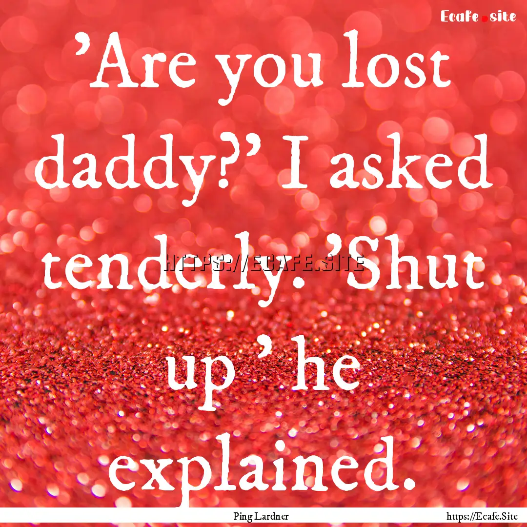 'Are you lost daddy?' I asked tenderly. 'Shut.... : Quote by Ping Lardner