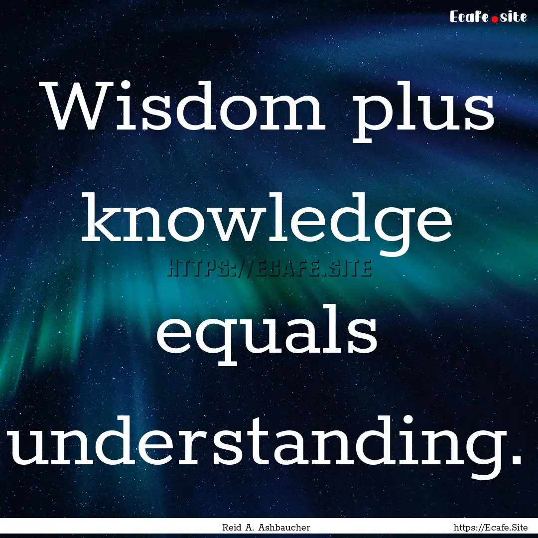 Wisdom plus knowledge equals understanding..... : Quote by Reid A. Ashbaucher