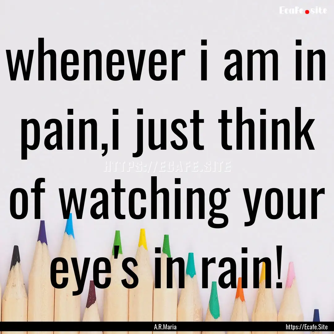 whenever i am in pain,i just think of watching.... : Quote by A.R.Maria