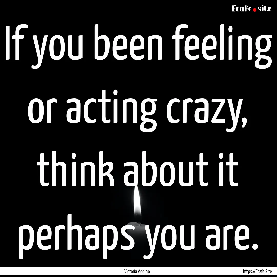 If you been feeling or acting crazy, think.... : Quote by Victoria Addino