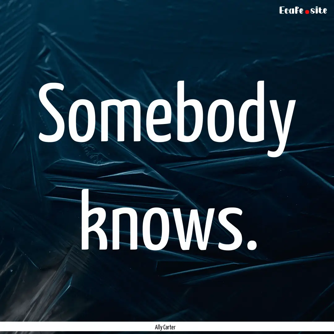 Somebody knows. : Quote by Ally Carter