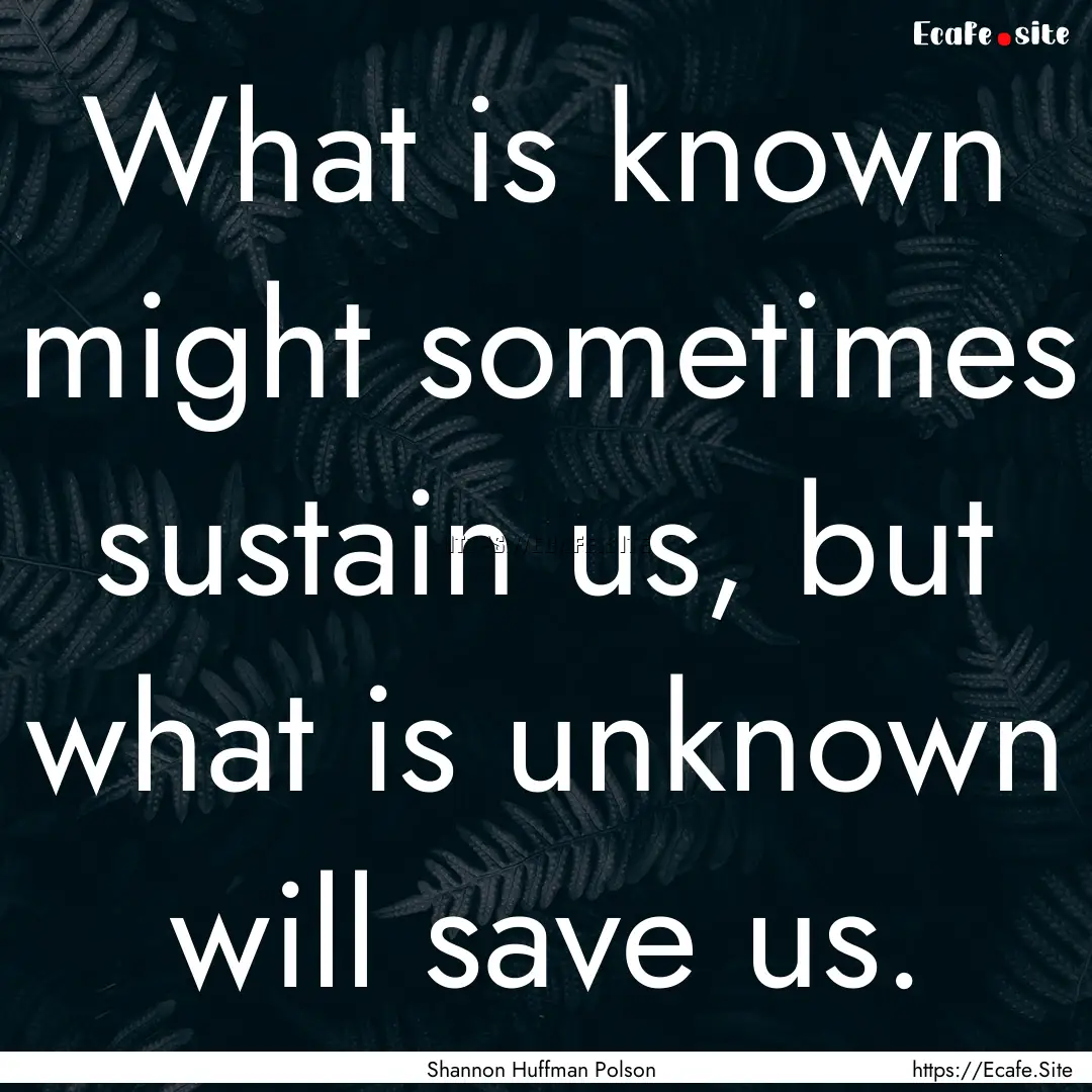 What is known might sometimes sustain us,.... : Quote by Shannon Huffman Polson