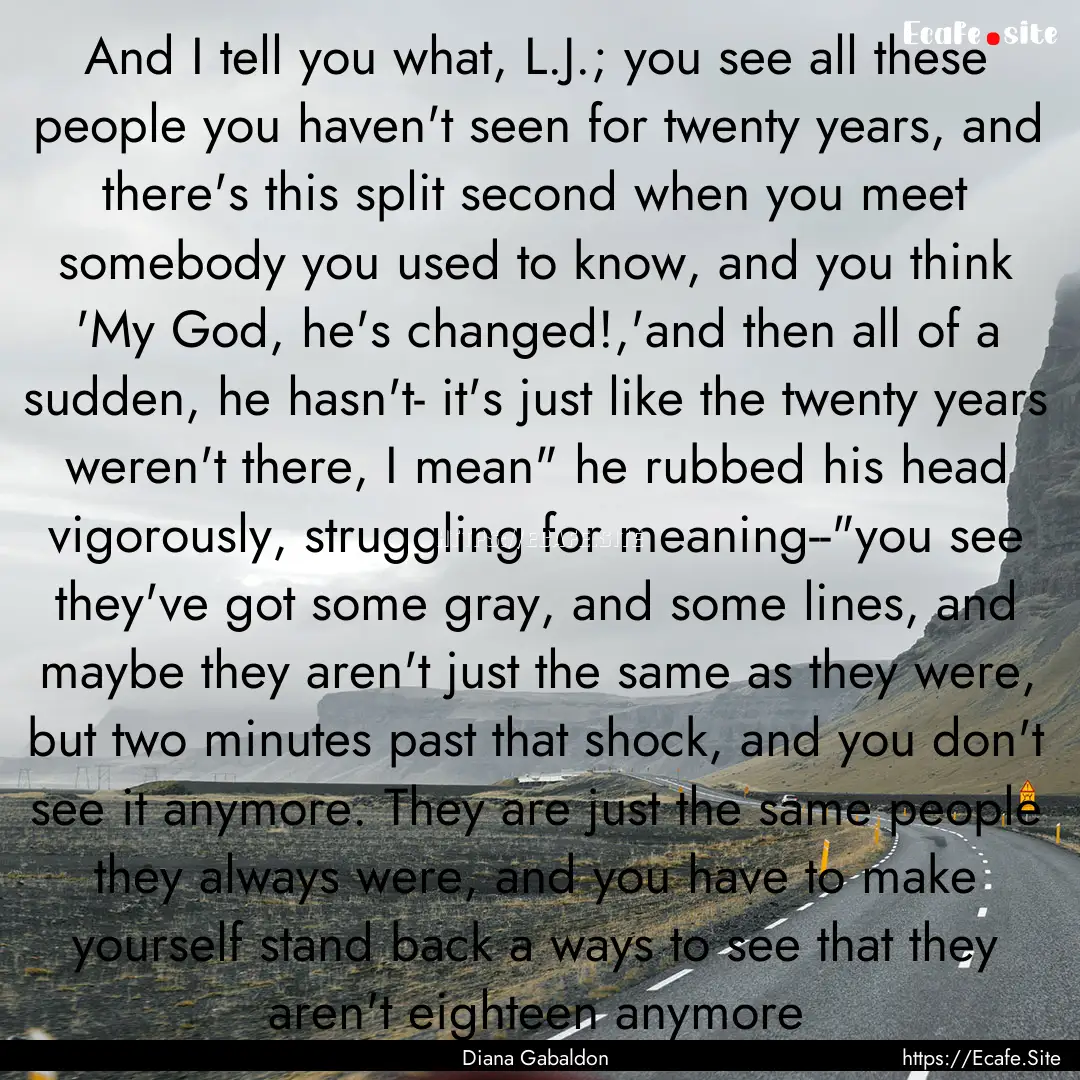 And I tell you what, L.J.; you see all these.... : Quote by Diana Gabaldon