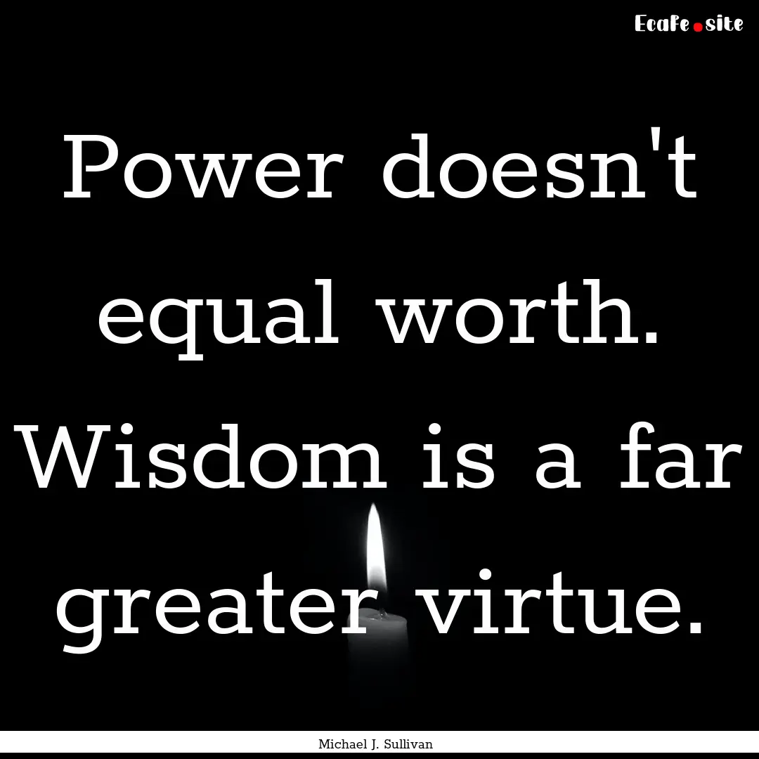 Power doesn't equal worth. Wisdom is a far.... : Quote by Michael J. Sullivan