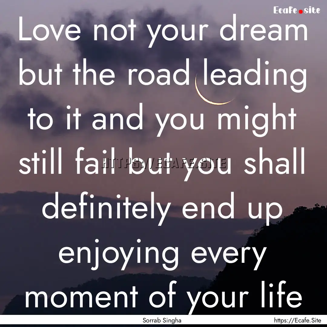 Love not your dream but the road leading.... : Quote by Sorrab Singha