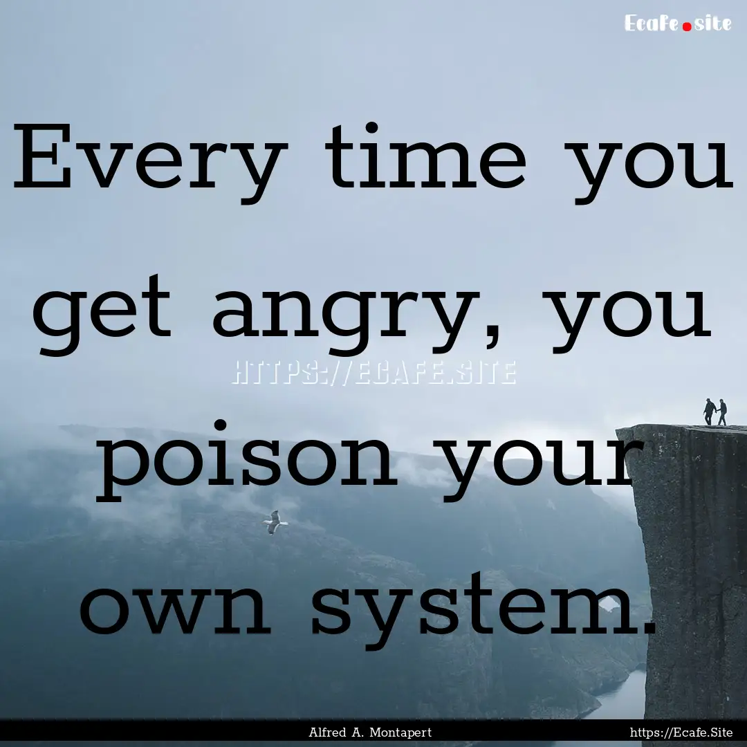 Every time you get angry, you poison your.... : Quote by Alfred A. Montapert