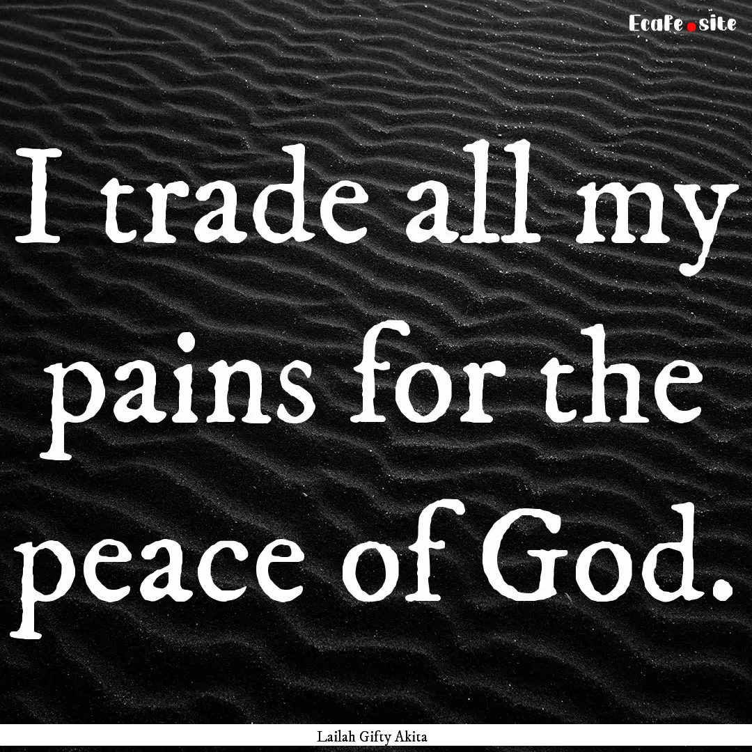 I trade all my pains for the peace of God..... : Quote by Lailah Gifty Akita