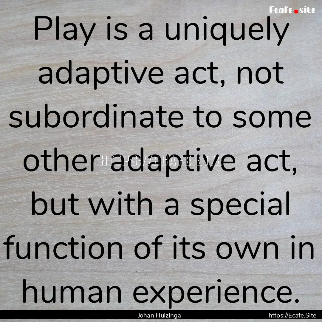 Play is a uniquely adaptive act, not subordinate.... : Quote by Johan Huizinga