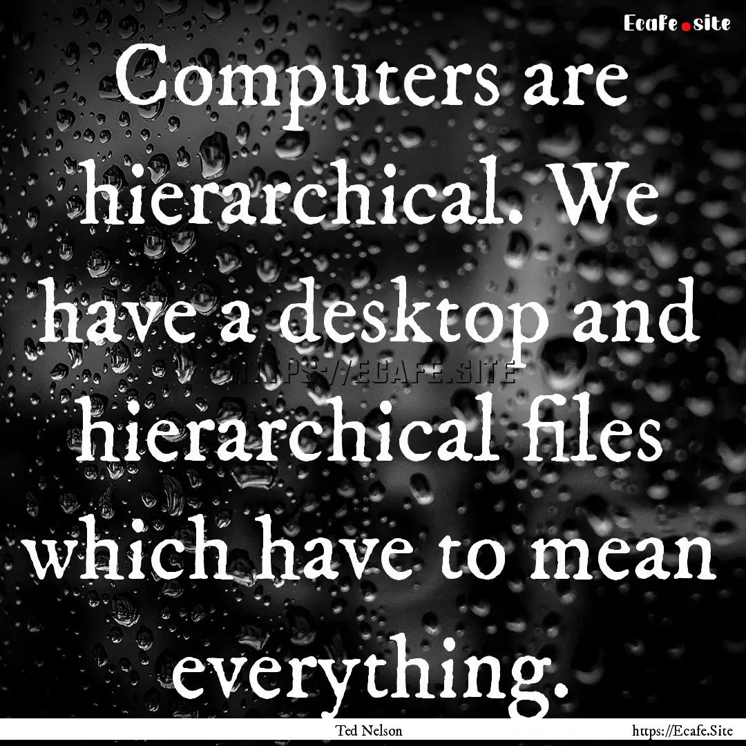 Computers are hierarchical. We have a desktop.... : Quote by Ted Nelson