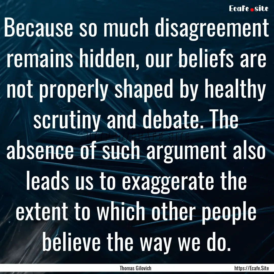 Because so much disagreement remains hidden,.... : Quote by Thomas Gilovich