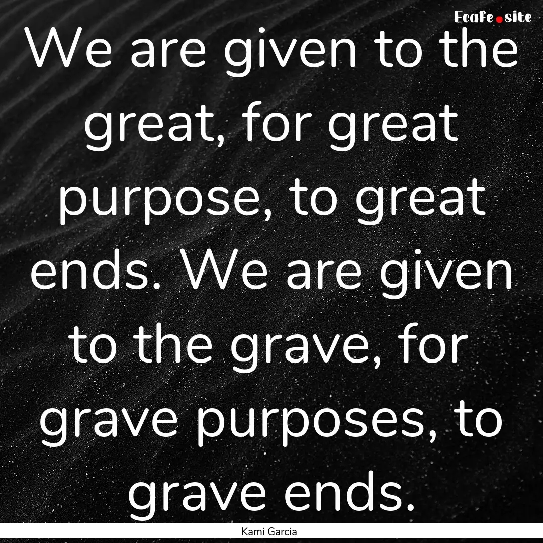 We are given to the great, for great purpose,.... : Quote by Kami Garcia