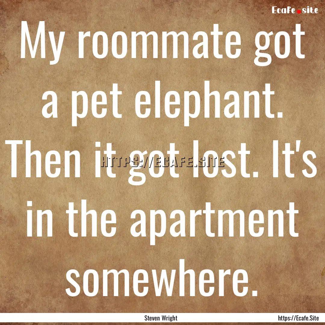 My roommate got a pet elephant. Then it got.... : Quote by Steven Wright