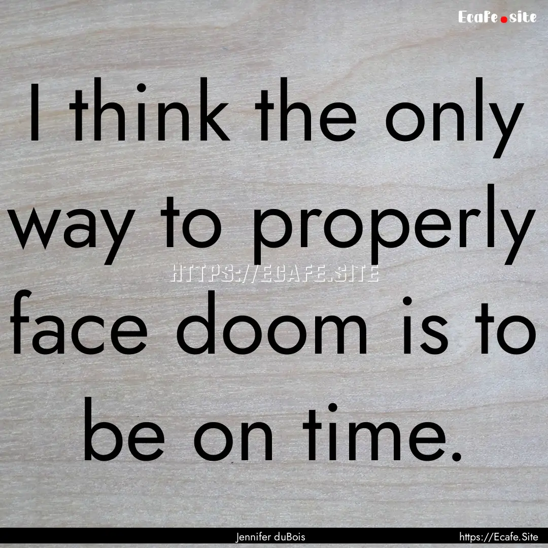 I think the only way to properly face doom.... : Quote by Jennifer duBois