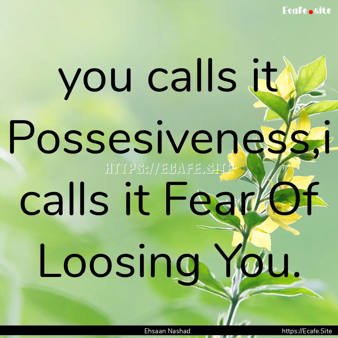 you calls it Possesiveness,i calls it Fear.... : Quote by Ehsaan Nashad