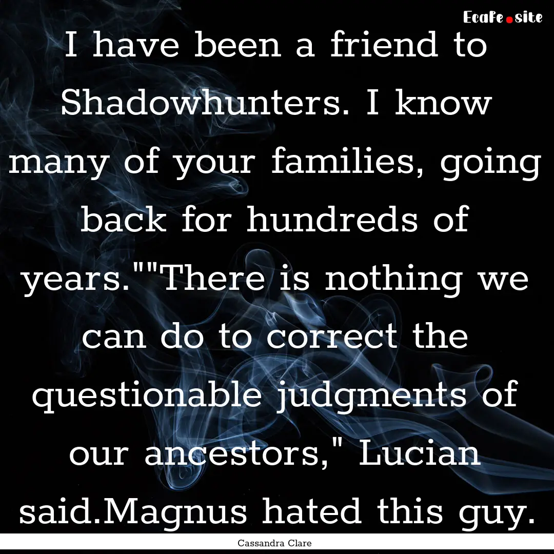 I have been a friend to Shadowhunters. I.... : Quote by Cassandra Clare