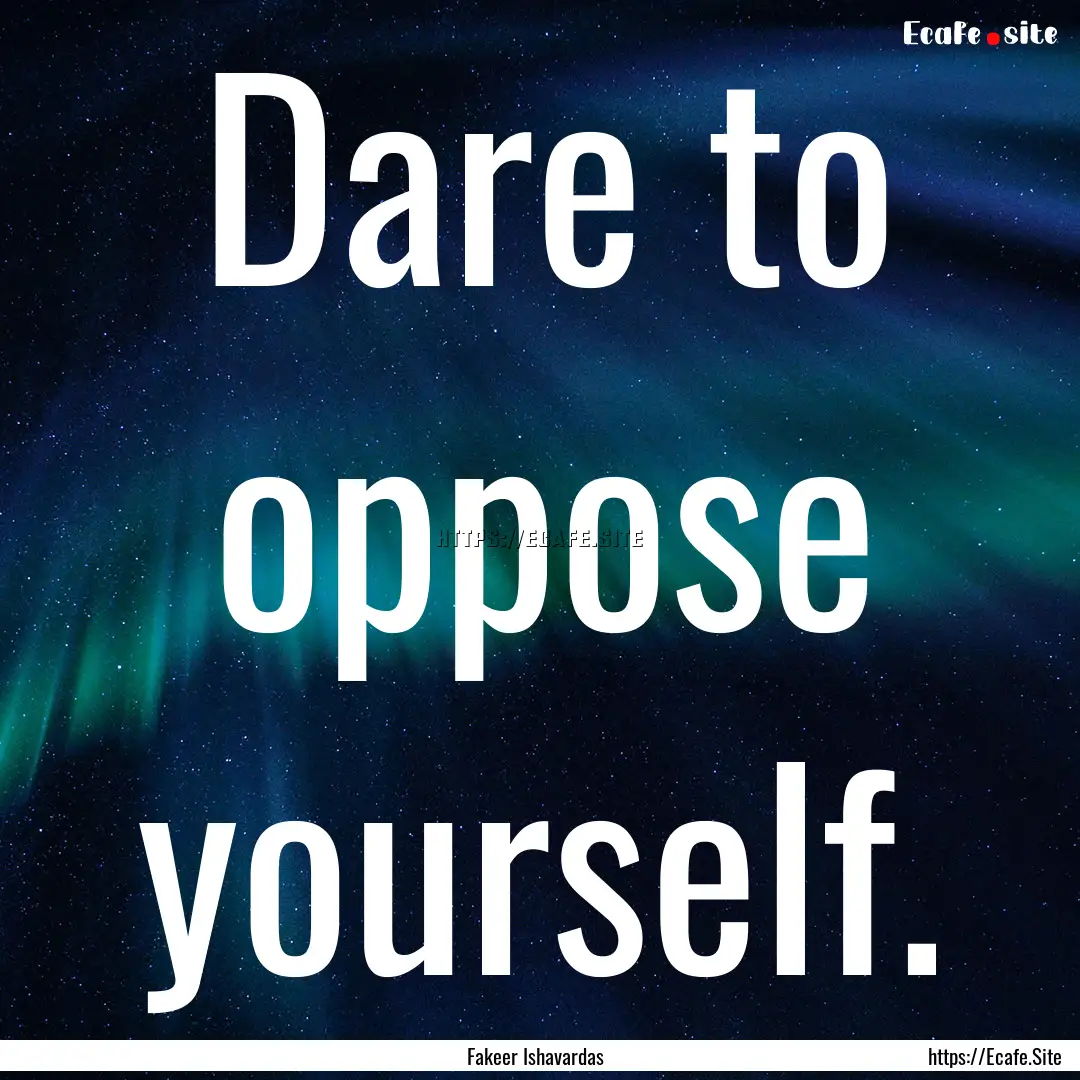 Dare to oppose yourself. : Quote by Fakeer Ishavardas