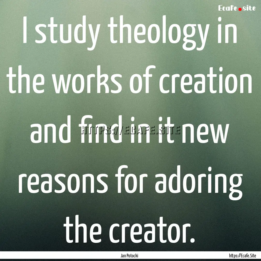 I study theology in the works of creation.... : Quote by Jan Potocki