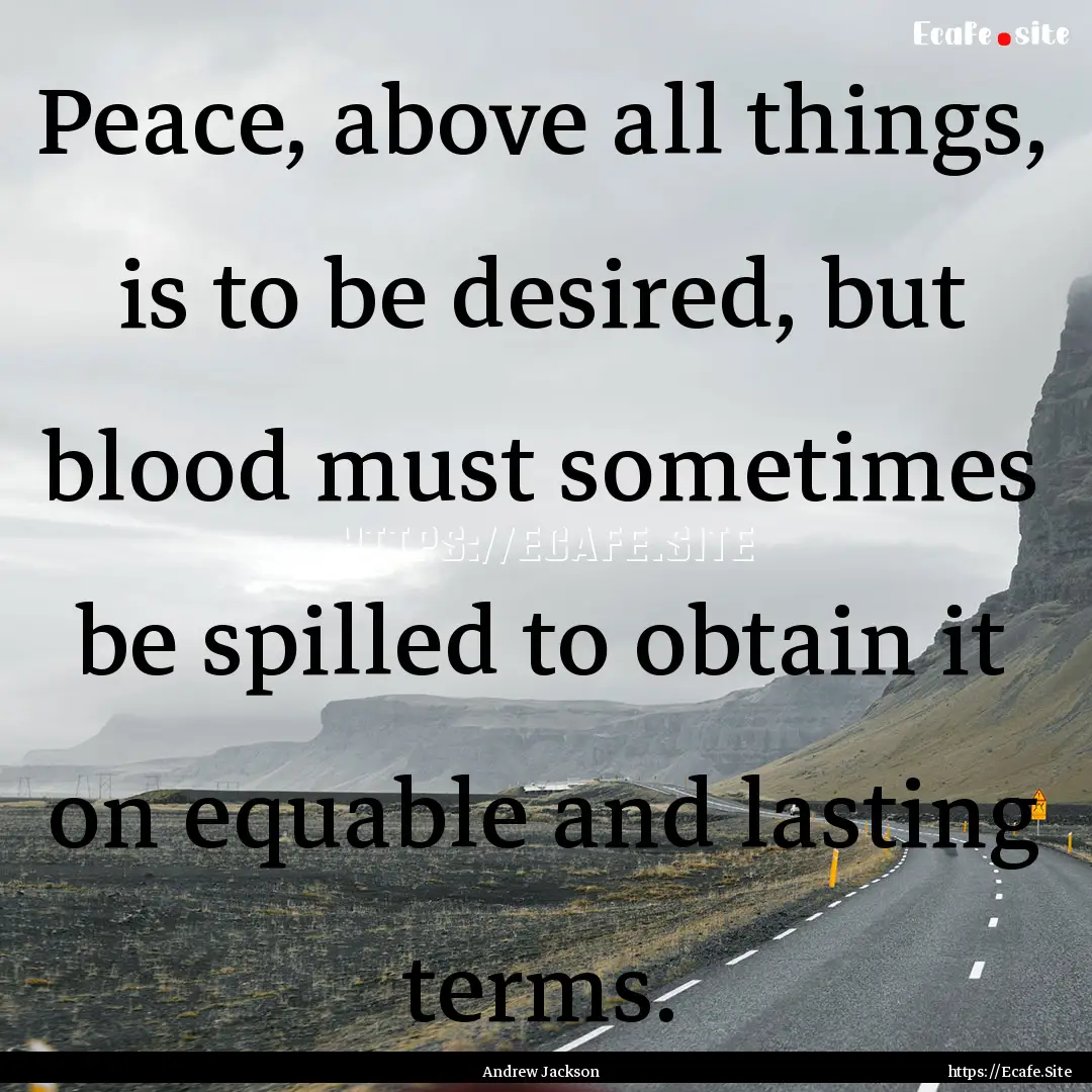 Peace, above all things, is to be desired,.... : Quote by Andrew Jackson