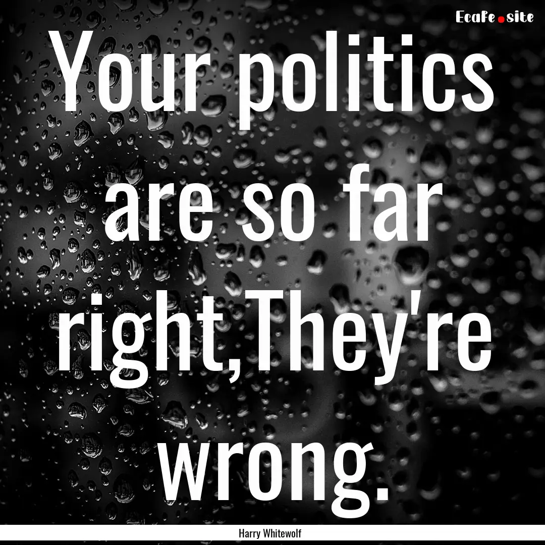 Your politics are so far right,They're wrong..... : Quote by Harry Whitewolf