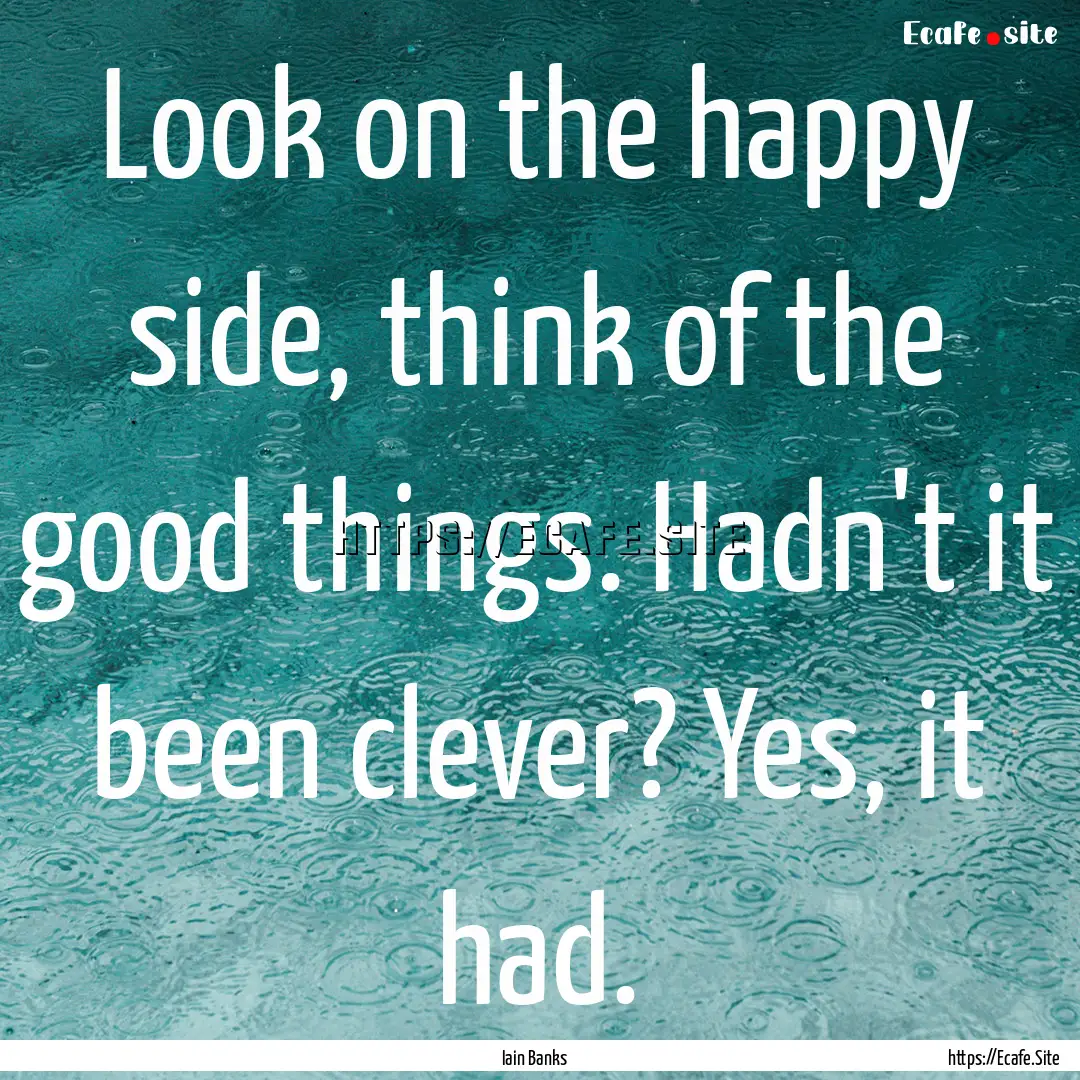 Look on the happy side, think of the good.... : Quote by Iain Banks