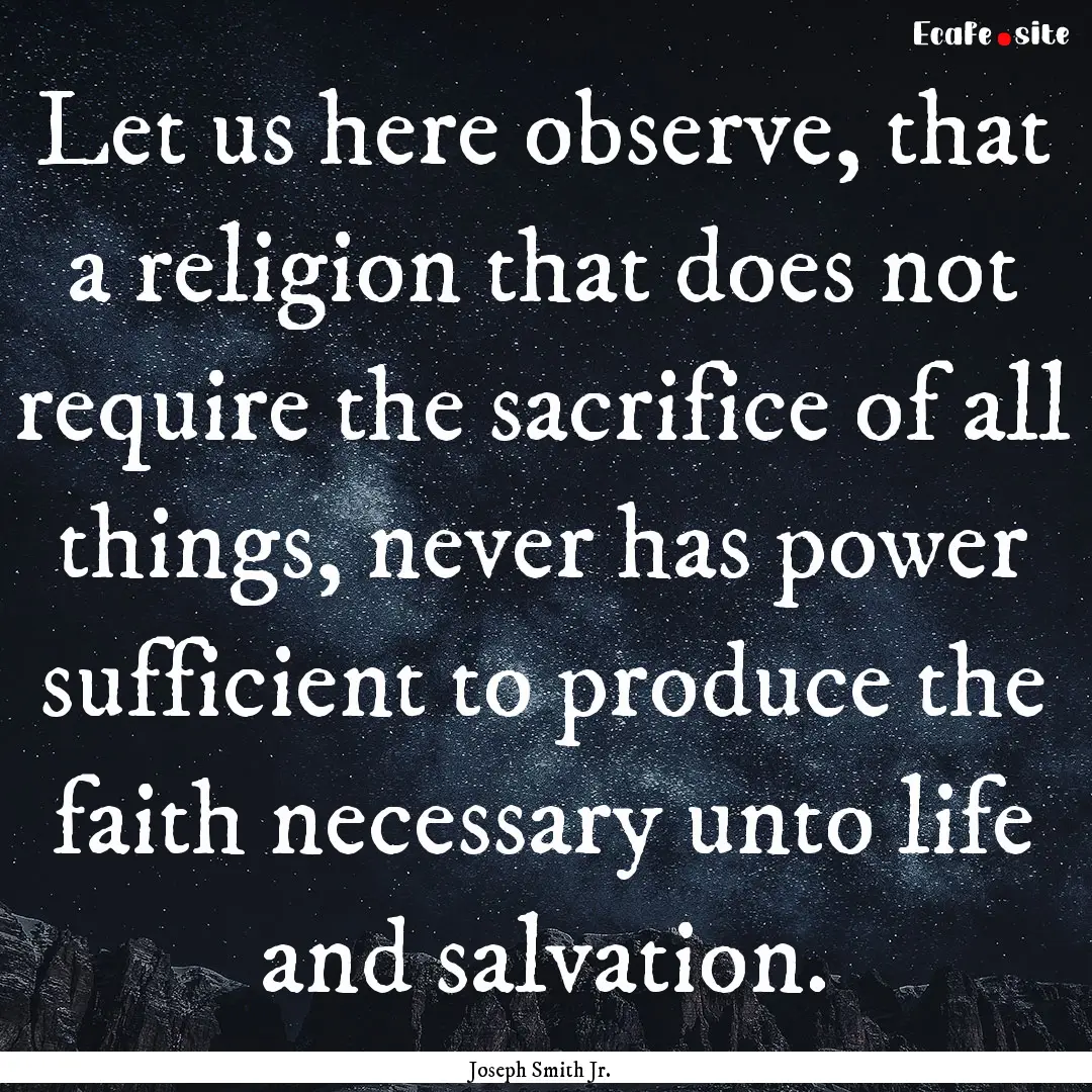 Let us here observe, that a religion that.... : Quote by Joseph Smith Jr.