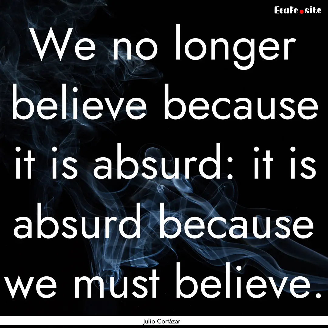 We no longer believe because it is absurd:.... : Quote by Julio Cortázar