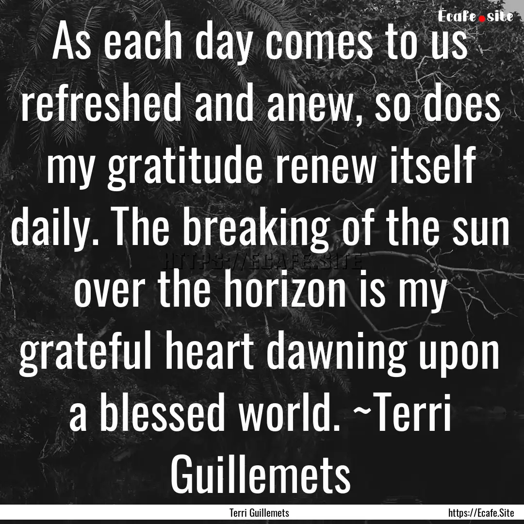 As each day comes to us refreshed and anew,.... : Quote by Terri Guillemets