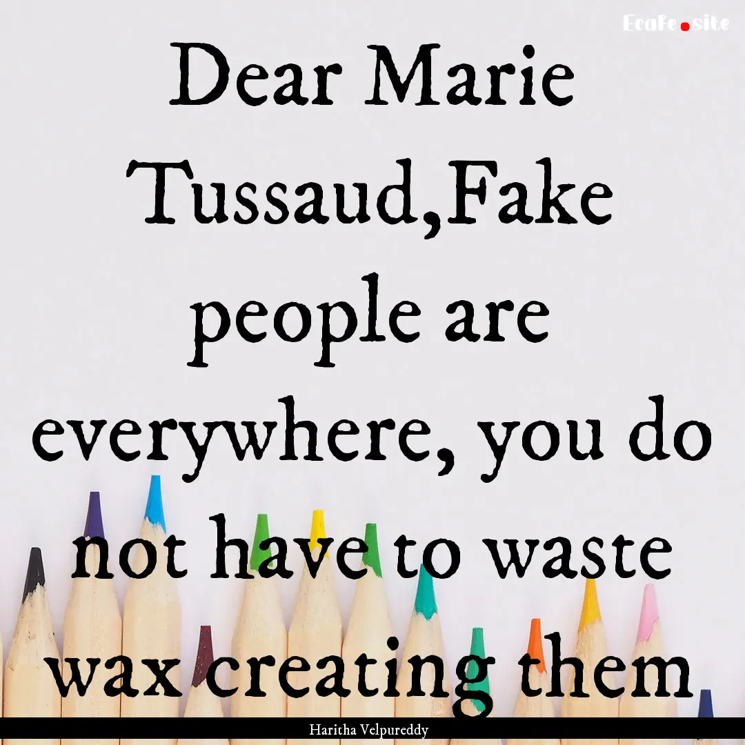 Dear Marie Tussaud,Fake people are everywhere,.... : Quote by Haritha Velpureddy