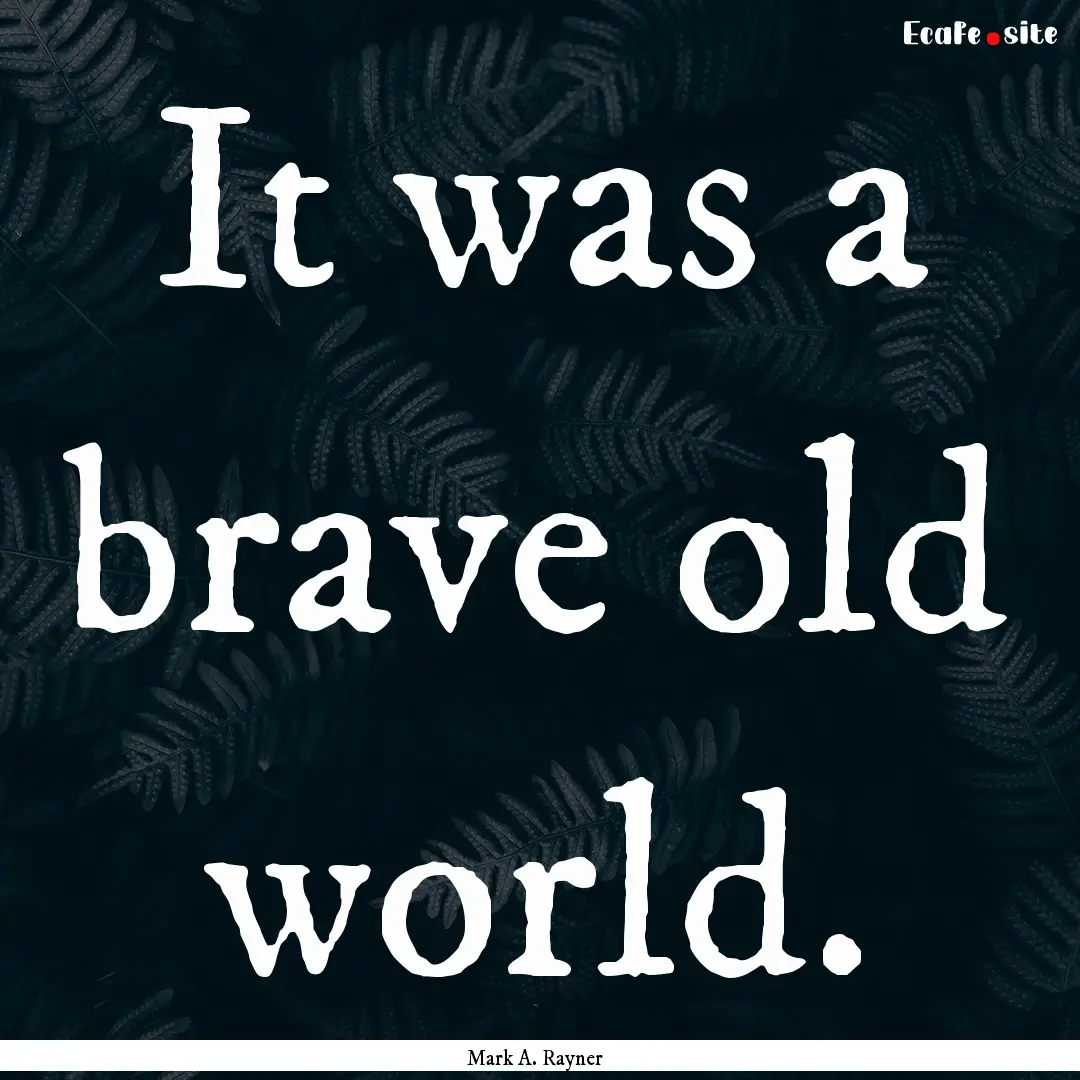 It was a brave old world. : Quote by Mark A. Rayner