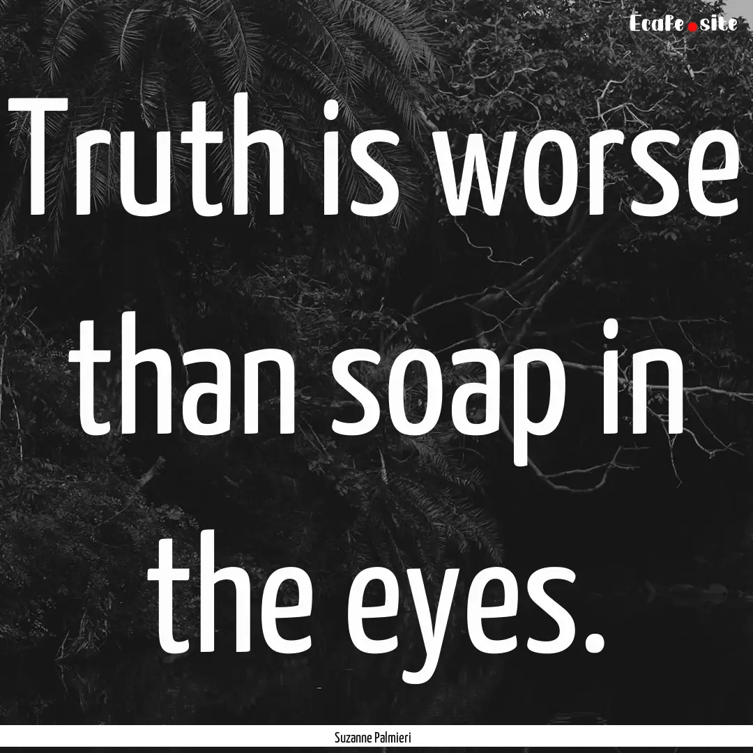 Truth is worse than soap in the eyes. : Quote by Suzanne Palmieri