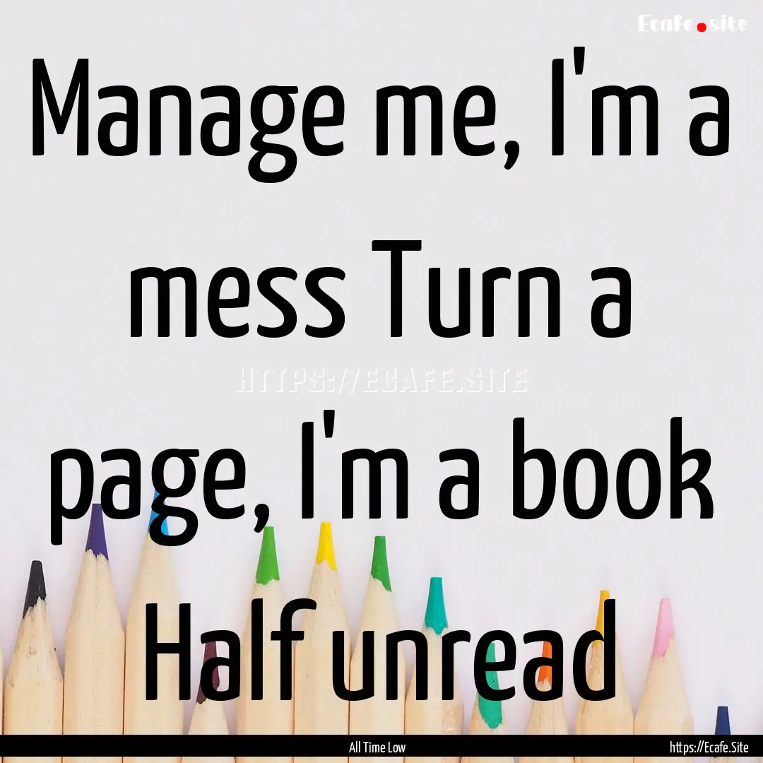 Manage me, I'm a mess Turn a page, I'm a.... : Quote by All Time Low