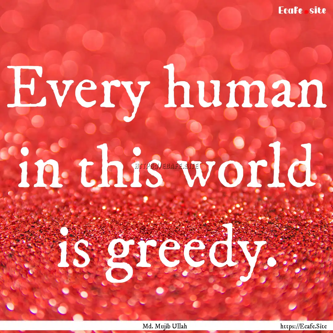 Every human in this world is greedy. : Quote by Md. Mujib Ullah