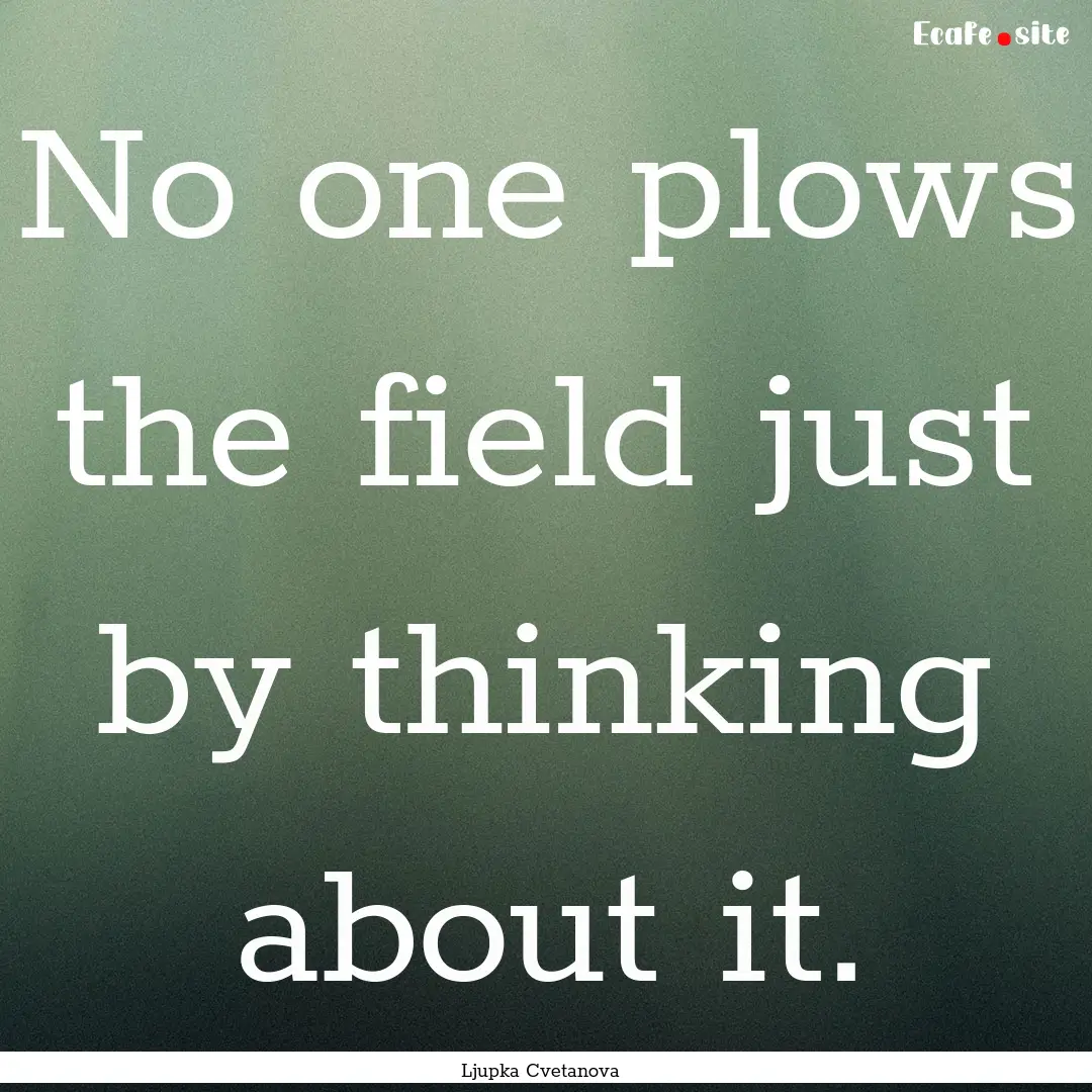 No one plows the field just by thinking about.... : Quote by Ljupka Cvetanova