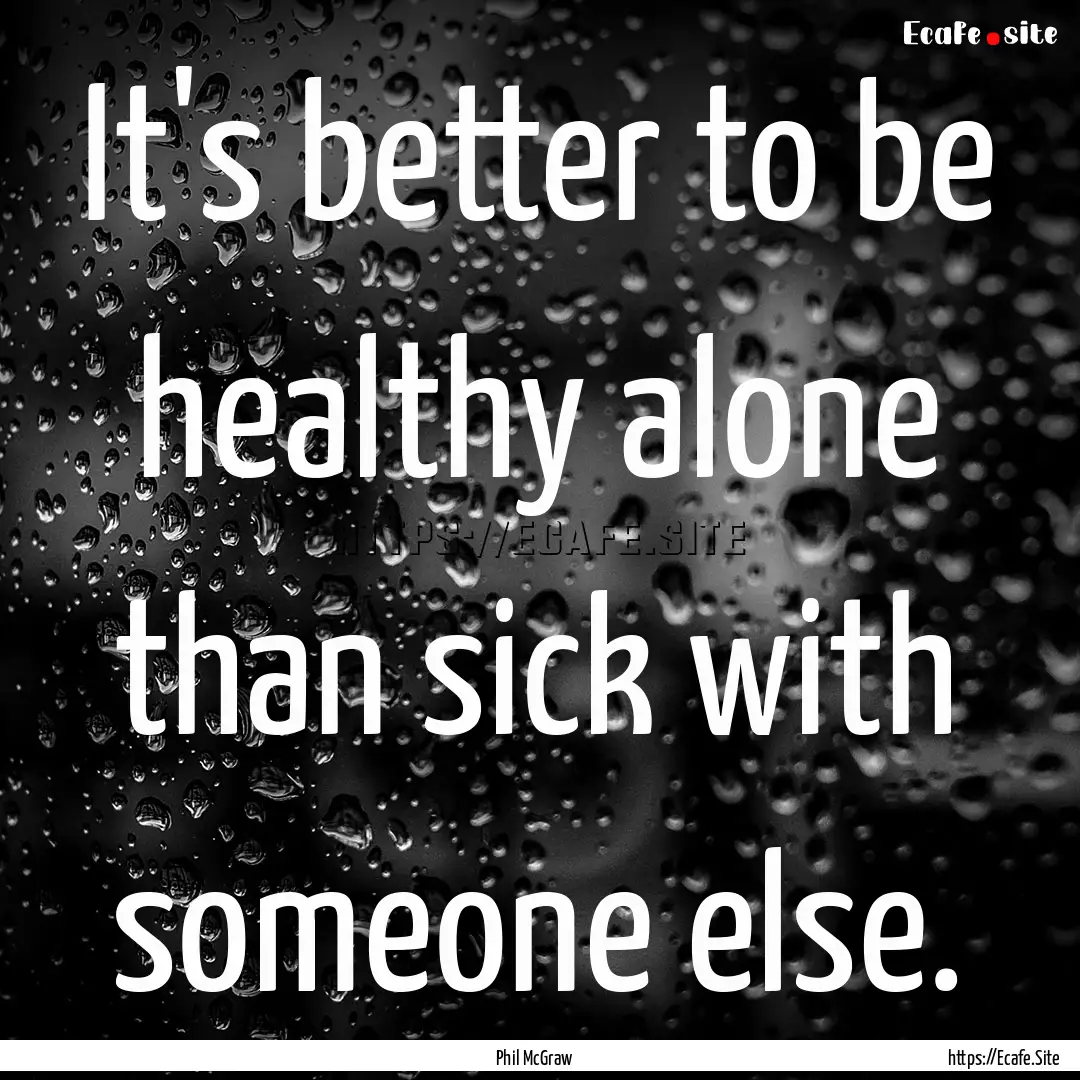 It's better to be healthy alone than sick.... : Quote by Phil McGraw