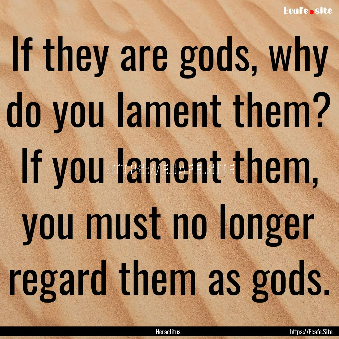 If they are gods, why do you lament them?.... : Quote by Heraclitus