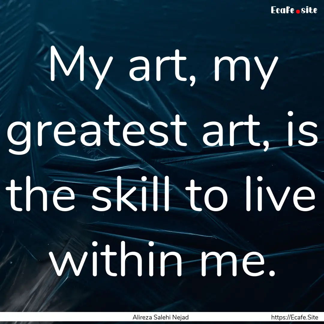 My art, my greatest art, is the skill to.... : Quote by Alireza Salehi Nejad