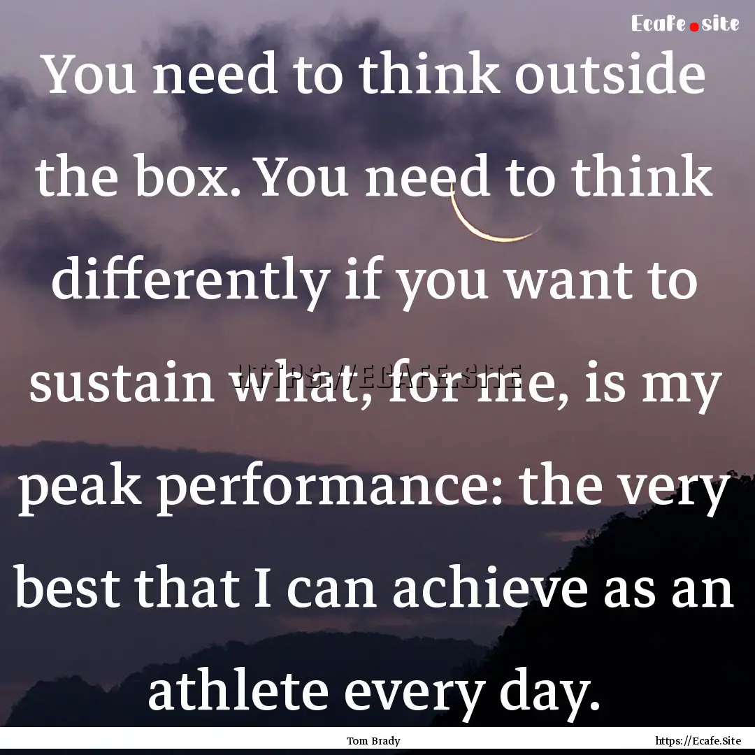 You need to think outside the box. You need.... : Quote by Tom Brady