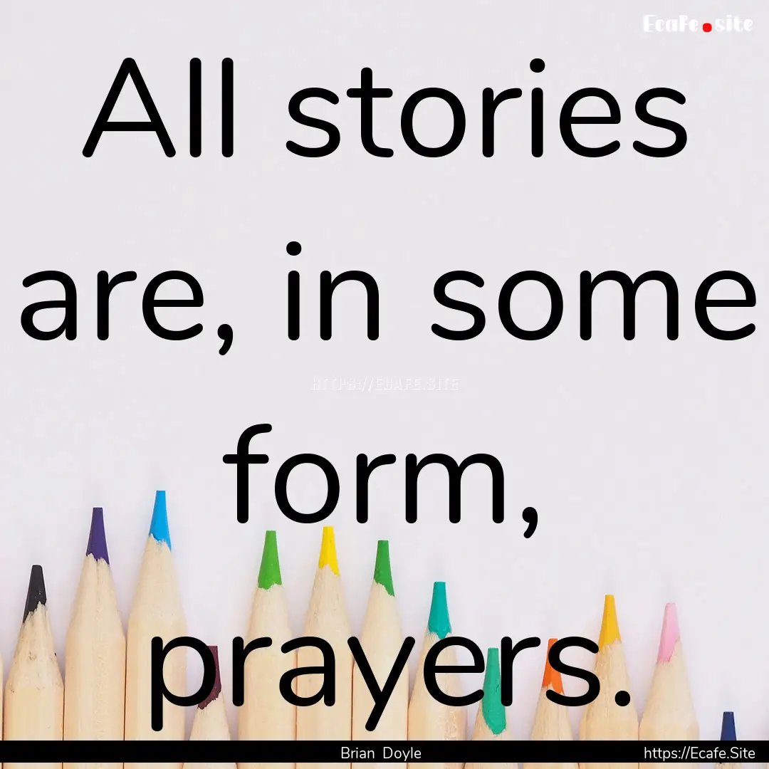 All stories are, in some form, prayers. : Quote by Brian Doyle