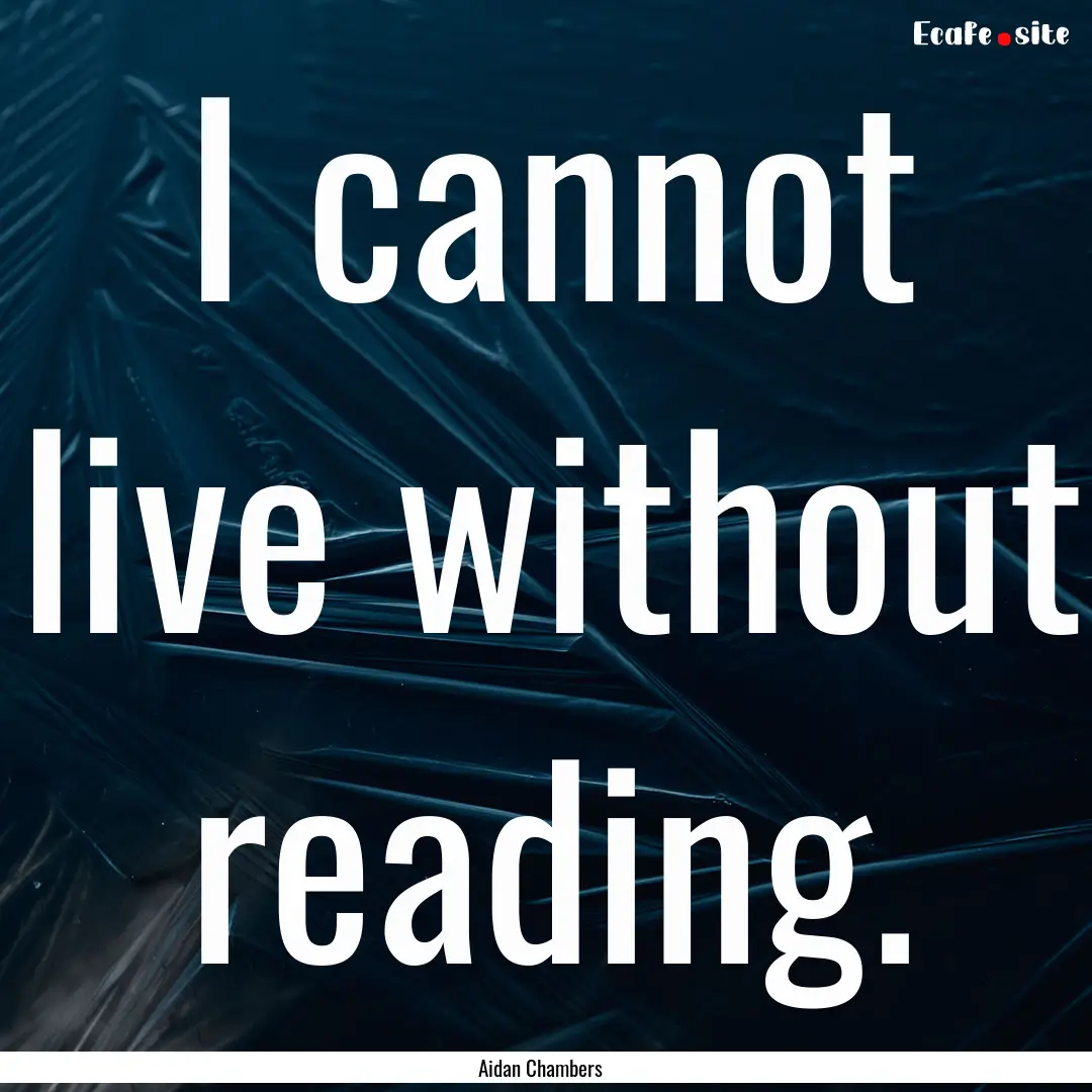 I cannot live without reading. : Quote by Aidan Chambers