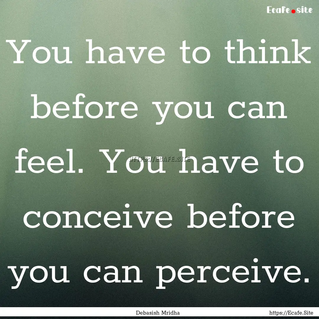 You have to think before you can feel. You.... : Quote by Debasish Mridha