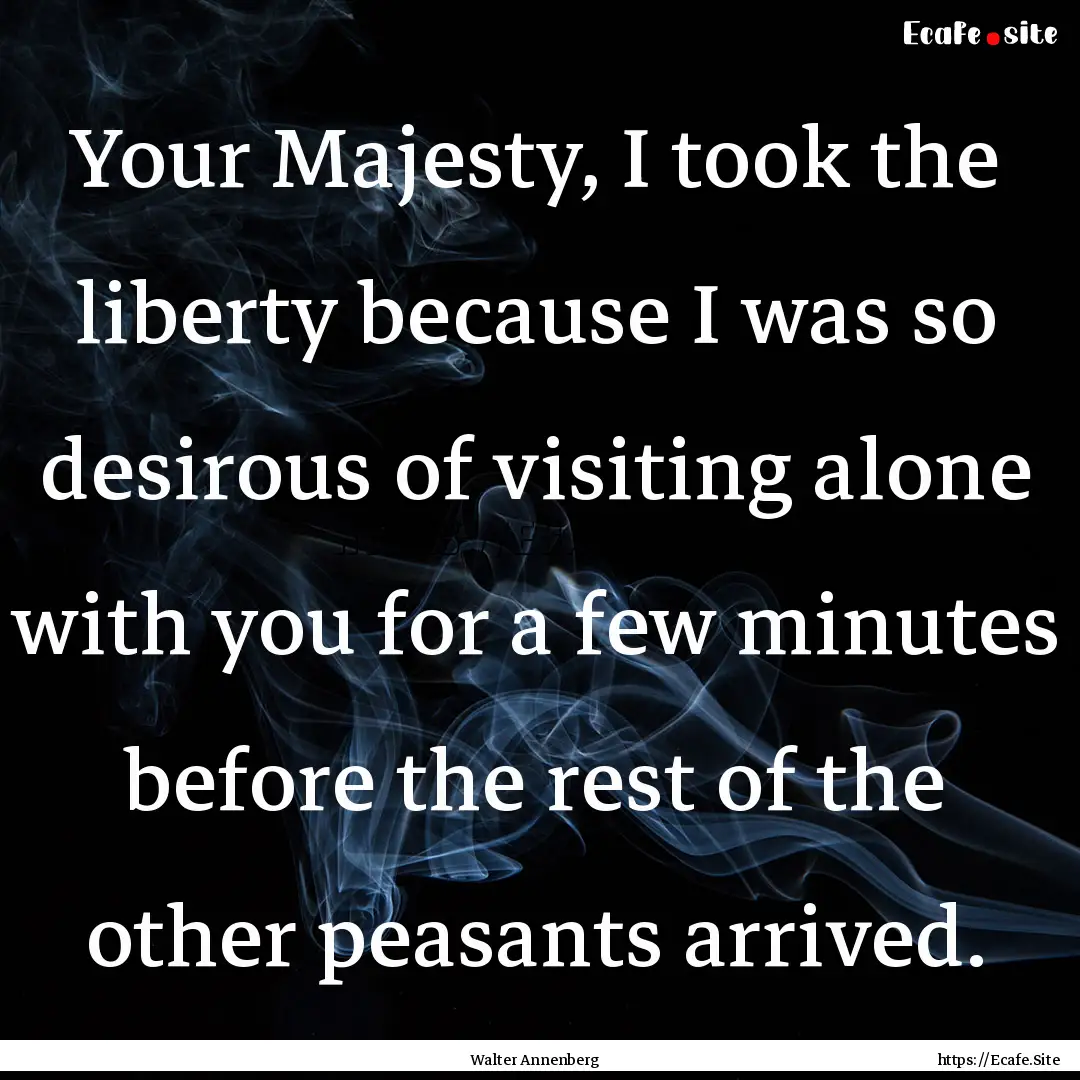 Your Majesty, I took the liberty because.... : Quote by Walter Annenberg