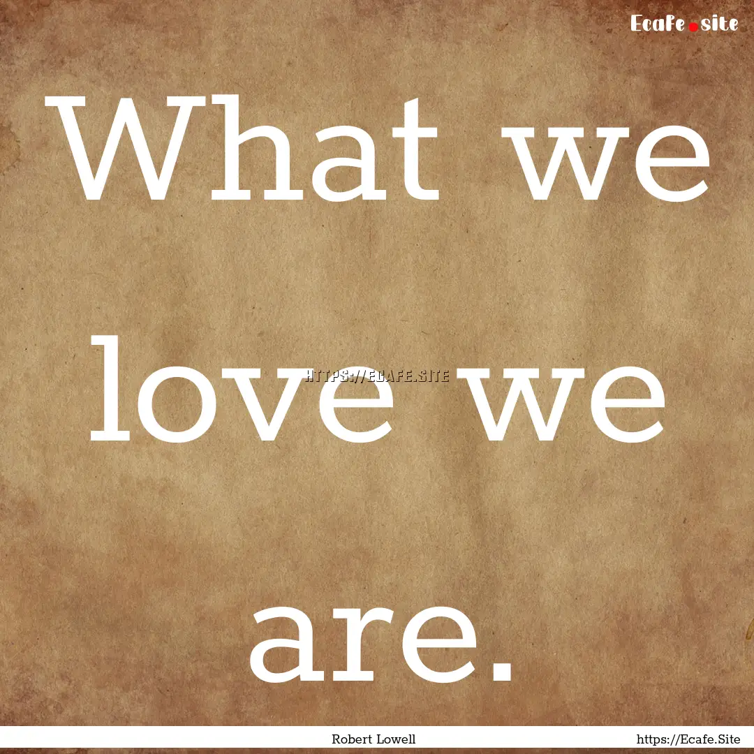 What we love we are. : Quote by Robert Lowell