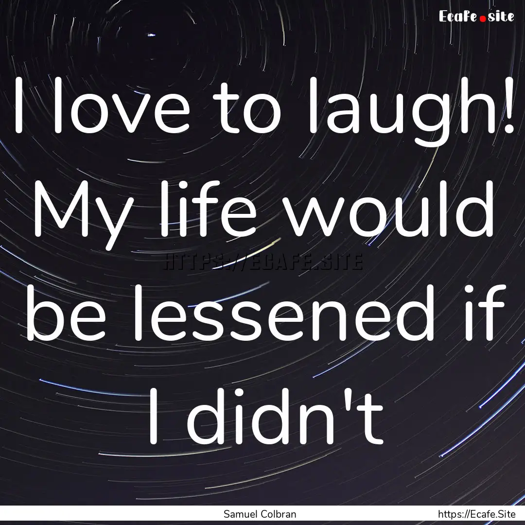 I love to laugh! My life would be lessened.... : Quote by Samuel Colbran